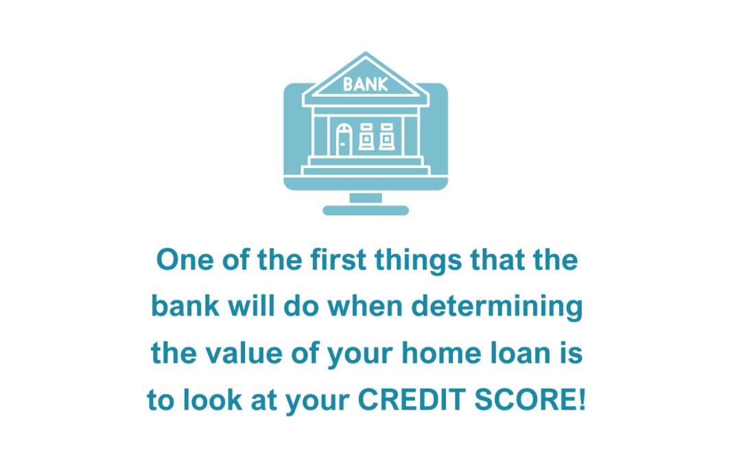 One of the first things that the bank will do when determining the value of your home loan is to look at your CREDIT SCORE!